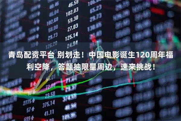 青岛配资平台 别划走！中国电影诞生120周年福利空降，答题抽限量周边，速来挑战！