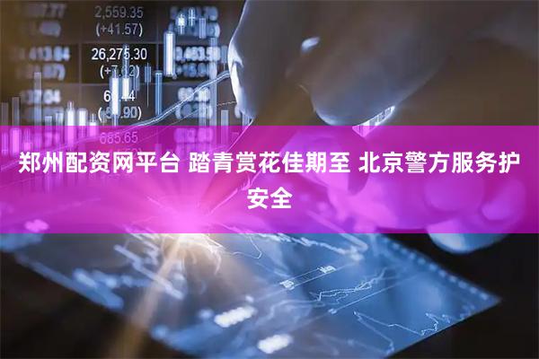 郑州配资网平台 踏青赏花佳期至 北京警方服务护安全