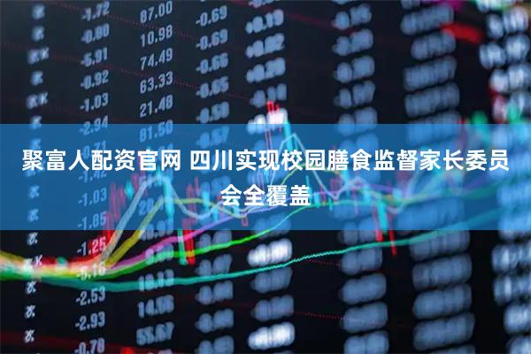 聚富人配资官网 四川实现校园膳食监督家长委员会全覆盖