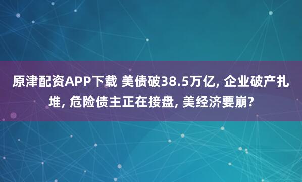 原津配资APP下载 美债破38.5万亿, 企业破产扎堆, 危险债主正在接盘, 美经济要崩?