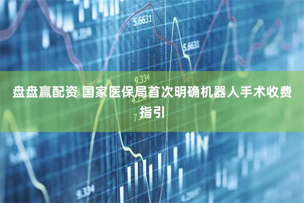 盘盘赢配资 国家医保局首次明确机器人手术收费指引