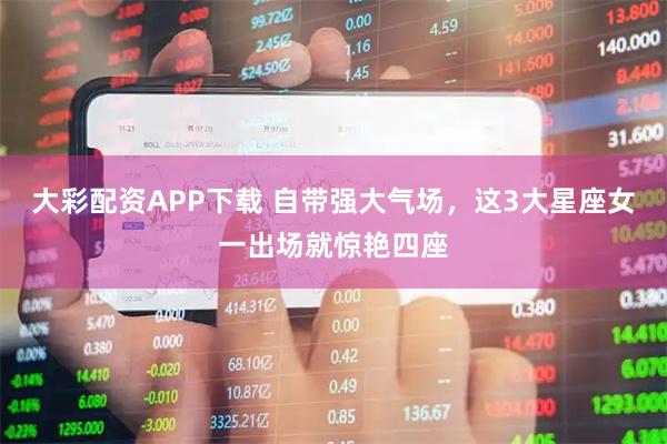 大彩配资APP下载 自带强大气场，这3大星座女一出场就惊艳四座