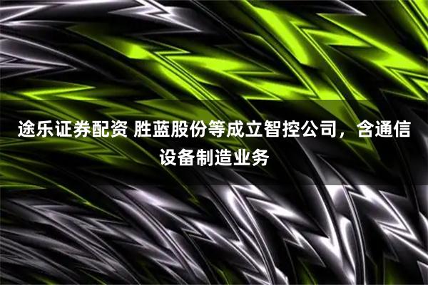 途乐证券配资 胜蓝股份等成立智控公司，含通信设备制造业务
