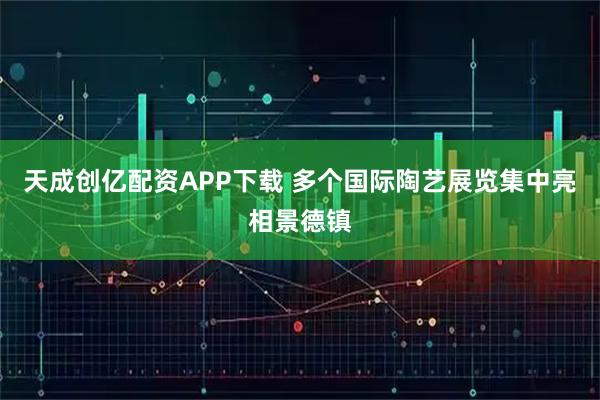 天成创亿配资APP下载 多个国际陶艺展览集中亮相景德镇