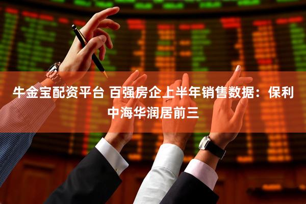 牛金宝配资平台 百强房企上半年销售数据：保利中海华润居前三