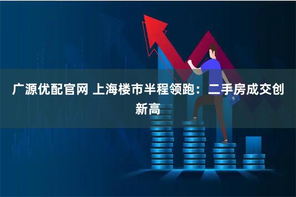 广源优配官网 上海楼市半程领跑：二手房成交创新高