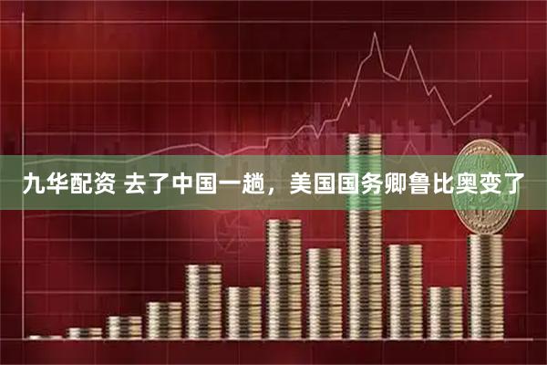 九华配资 去了中国一趟，美国国务卿鲁比奥变了