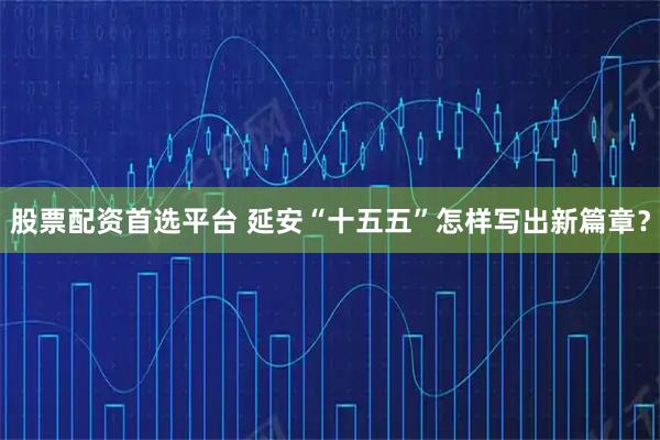 股票配资首选平台 延安“十五五”怎样写出新篇章？
